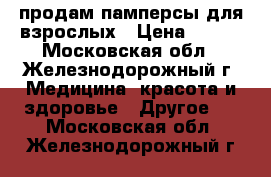 продам памперсы для взрослых › Цена ­ 600 - Московская обл., Железнодорожный г. Медицина, красота и здоровье » Другое   . Московская обл.,Железнодорожный г.